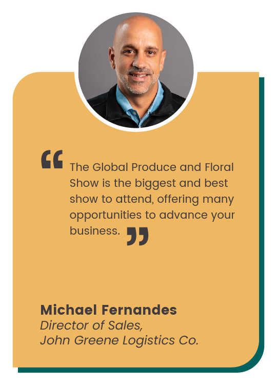 CMS ALT TEXT Michael Fernandes quote: "The Global Produce and Floral Show is the biggest and best show to attend, offering many opportunities to advance your business."